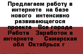 Предлагаем работу в интернете, на базе нового, интенсивно-развивающегося проекта - Все города Работа » Заработок в интернете   . Самарская обл.,Октябрьск г.